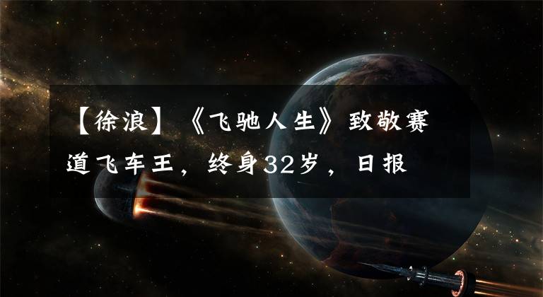 【徐浪】《飞驰人生》致敬赛道飞车王,终身32岁,日报