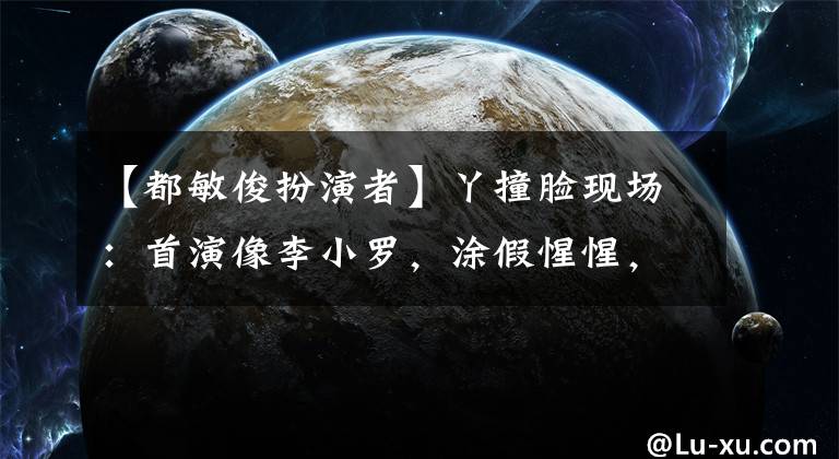 【都敏俊扮演者】丫撞脸现场:首演像李小罗,涂假惺惺,戴茜像刘恺威像兄弟。