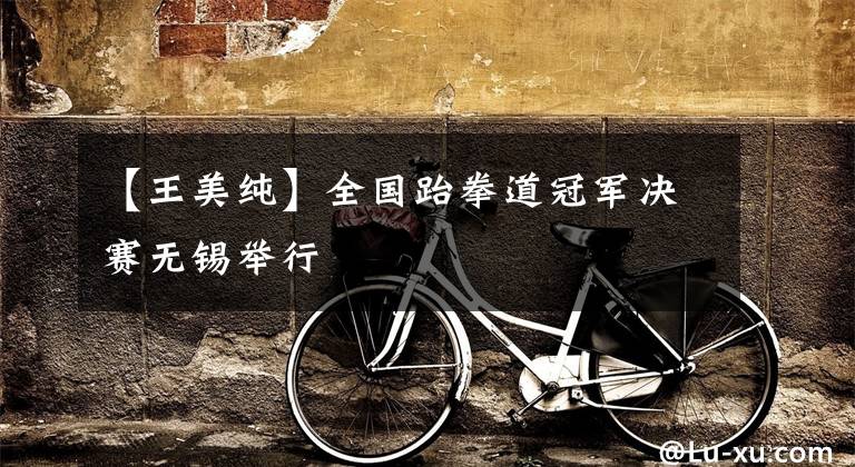 【王美纯】全国跆拳道冠军决赛无锡举行