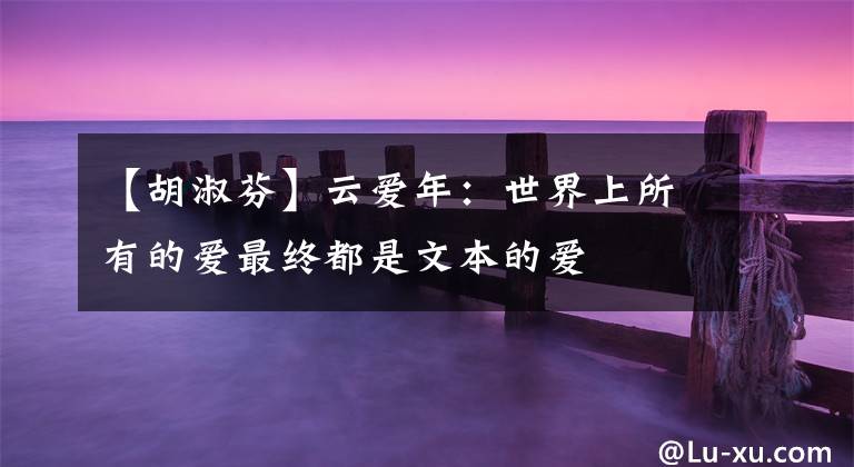 【胡淑芬】云爱年：世界上所有的爱最终都是文本的爱