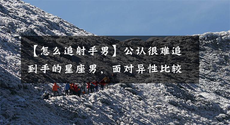 【怎么追射手男】公认很难追到手的星座男，面对异性比较冷静，一般人撩不动他