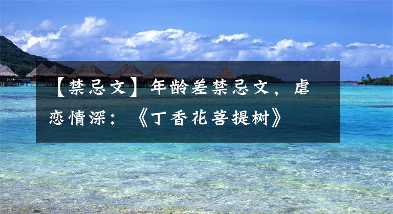 【禁忌文】年龄差禁忌文,虐恋情深:《丁香花菩提树》