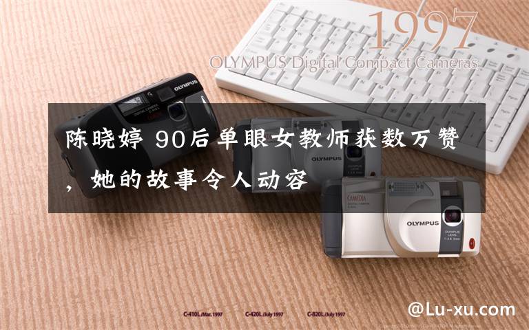 陈晓婷 90后单眼女教师获数万赞,她的故事令人动容