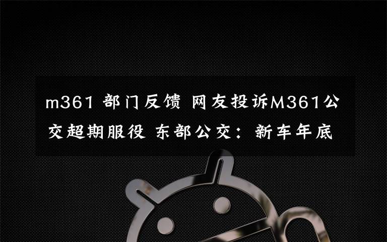 m361 部门反馈 网友投诉M361公交超期服役 东部公交:新车年底到位