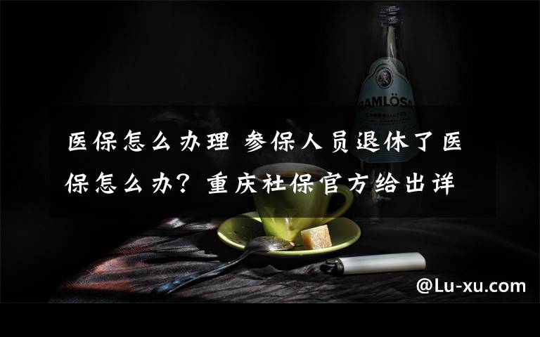 医保怎么办理 参保人员退休了医保怎么办?重庆社保官方给出详尽解答