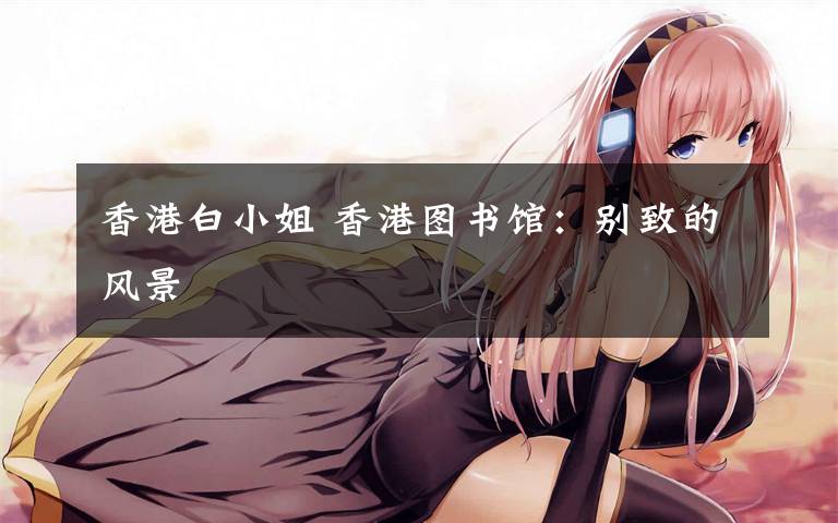 香港白小姐 香港图书馆:别致的风景