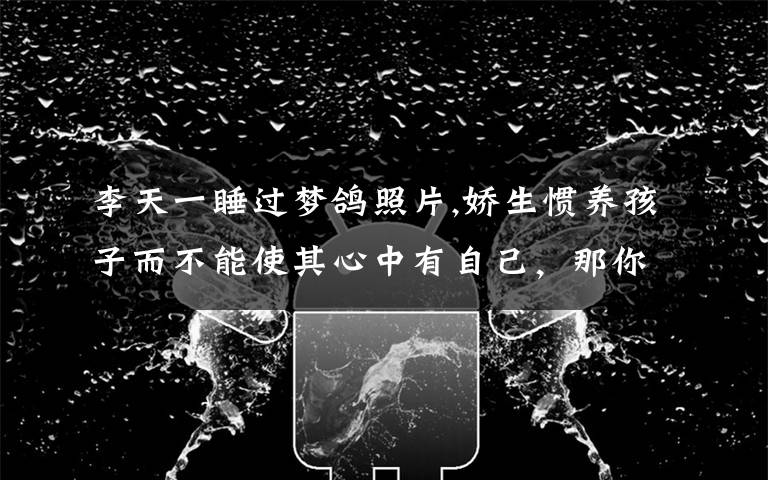李天一睡过梦鸽照片,娇生惯养孩子而不能使其心中有自己,那你的付出是为了什么,传宗接代?成龙成凤?