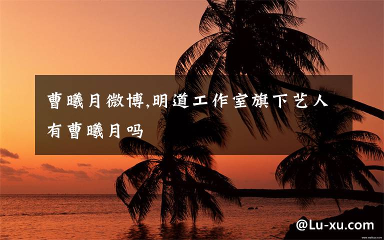 曹曦月微博,明道工作室旗下艺人有曹曦月吗