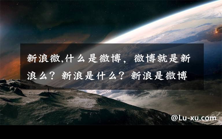 新浪微,什么是微博，微博就是新浪么？新浪是什么？新浪是微博么？