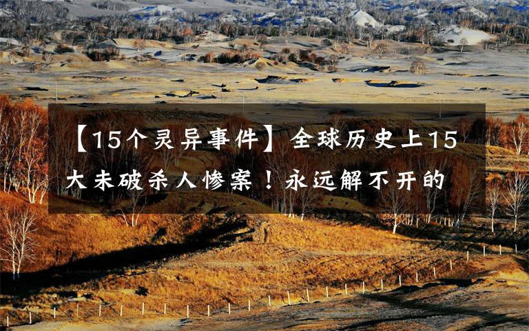 【15个灵异事件】全球历史上15大未破杀人惨案!永远解不开的谜案