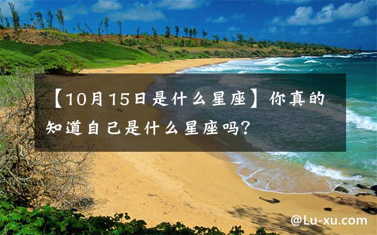 【10月15日是什么星座】你真的知道自己是什么星座吗?