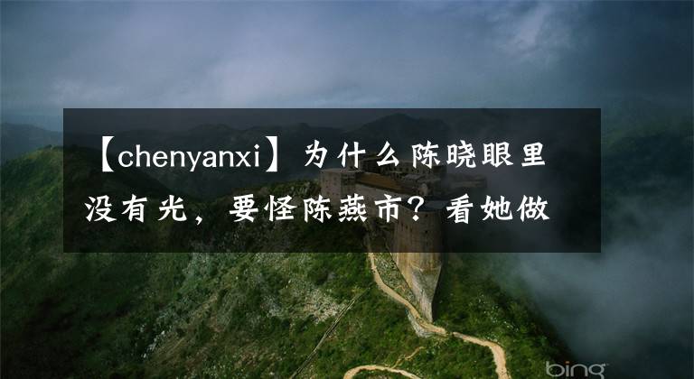 【chenyanxi】为什么陈晓眼里没有光,要怪陈燕市?看她做的事不奇怪