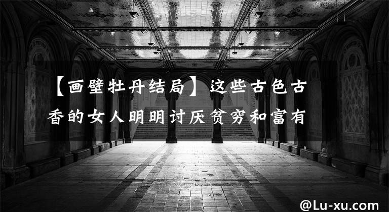 【画壁牡丹结局】这些古色古香的女人明明讨厌贫穷和富有，但为了维护名声，给男主人画大饼。