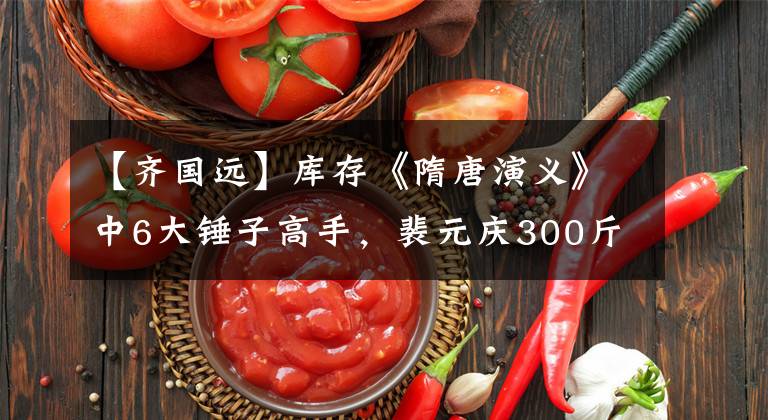 【齐国远】库存《隋唐演义》中6大锤子高手，裴元庆300斤锤子排名第二