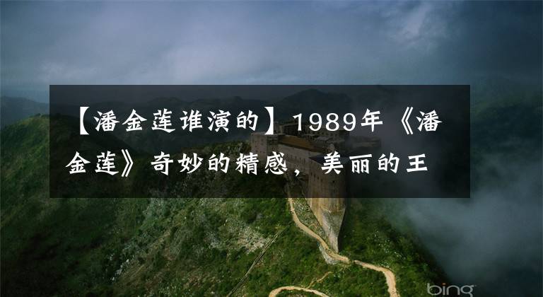 【潘金莲谁演的】1989年《潘金莲》奇妙的精感，美丽的王嘉欣，帮助单立文红了一脚。