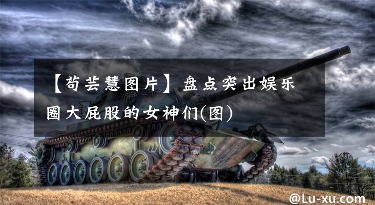 【苟芸慧图片】盘点突出娱乐圈大屁股的女神们(图)