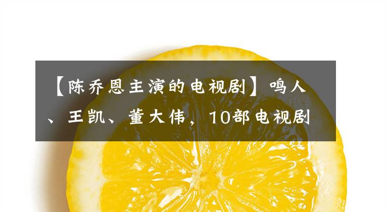 【陈乔恩主演的电视剧】鸣人、王凯、董大伟，10部电视剧告诉我们陈乔恩的演技有多好。