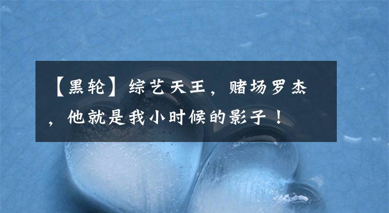 【黑轮】综艺天王,赌场罗杰,他就是我小时候的影子!