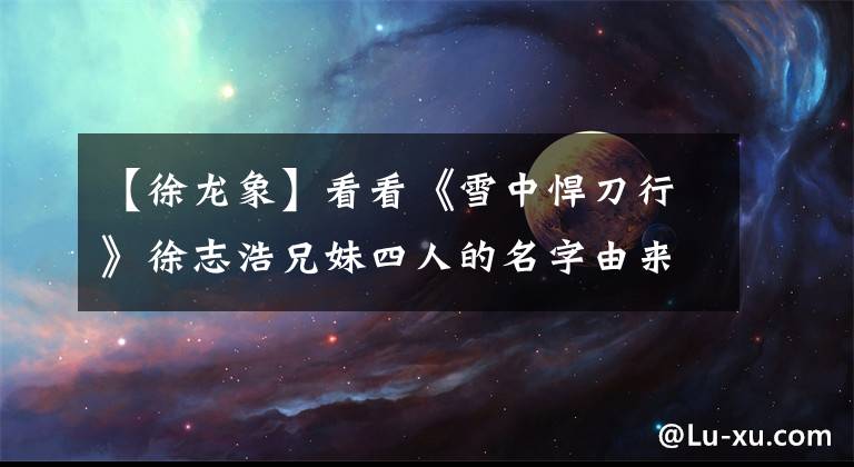 【徐龙象】看看《雪中悍刀行》徐志浩兄妹四人的名字由来，就知道徐凤年生命为什么强大了。