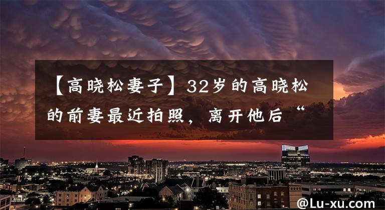 【高晓松妻子】32岁的高晓松的前妻最近拍照,离开他后“重生”,和13岁的女儿以同样的框架像姐妹。