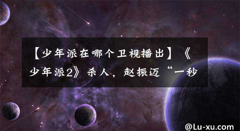 【少年派在哪个卫视播出】《少年派2》杀人，赵振迈“一秒CP”回来，新人加入，引发争议。