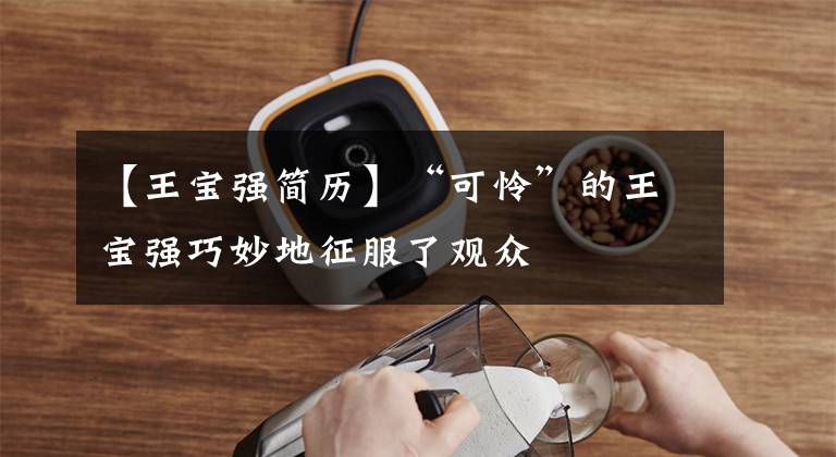 【王宝强简历】“可怜”的王宝强巧妙地征服了观众