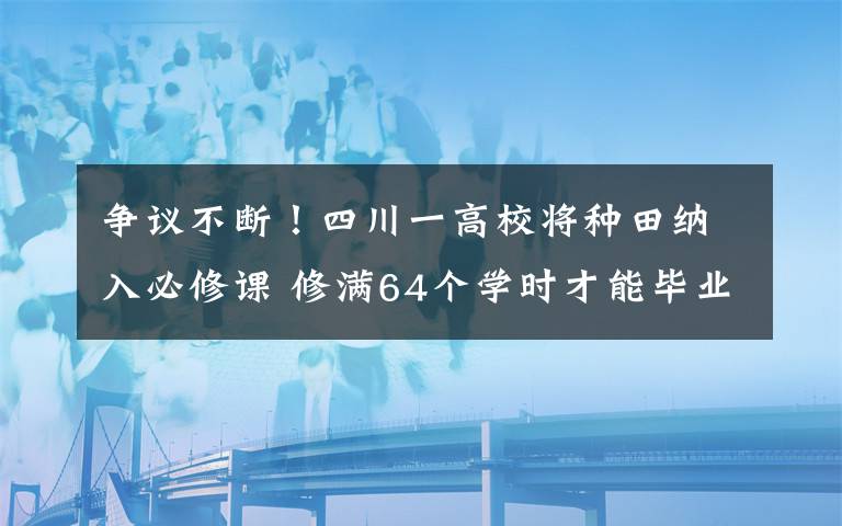 争议不断!四川一高校将种田纳入必修课 修满64个学时才能毕业