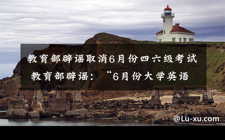 教育部辟谣取消6月份四六级考试 教育部辟谣:“6月份大学英语四六级考试取消”不实