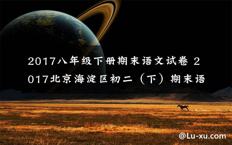 2017八年级下册期末语文试卷 2017北京海淀区初二(下)期末语文卷答
