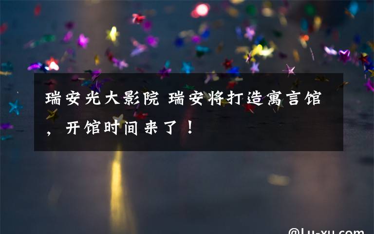瑞安光大影院 瑞安将打造寓言馆,开馆时间来了!