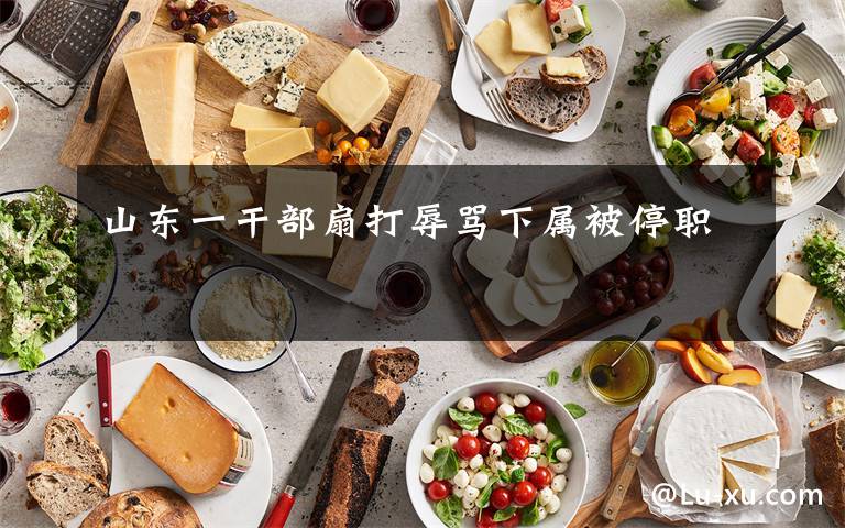 山东一干部扇打辱骂下属被停职