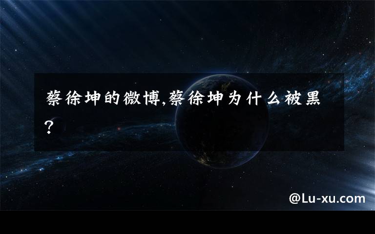 蔡徐坤的微博,蔡徐坤为什么被黑?