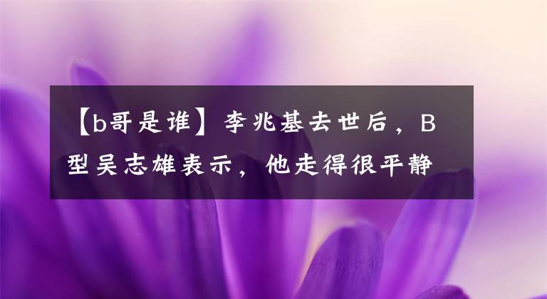 【b哥是谁】李兆基去世后,B型吴志雄表示,他走得很平静,没有任何遗憾。