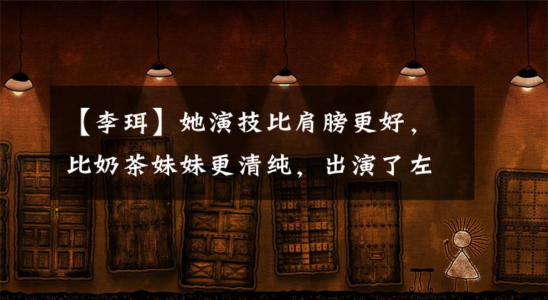 【李珥】她演技比肩膀更好，比奶茶妹妹更清纯，出演了左耳，一举成名。