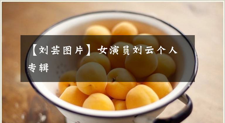 【刘芸图片】女演员刘云个人专辑