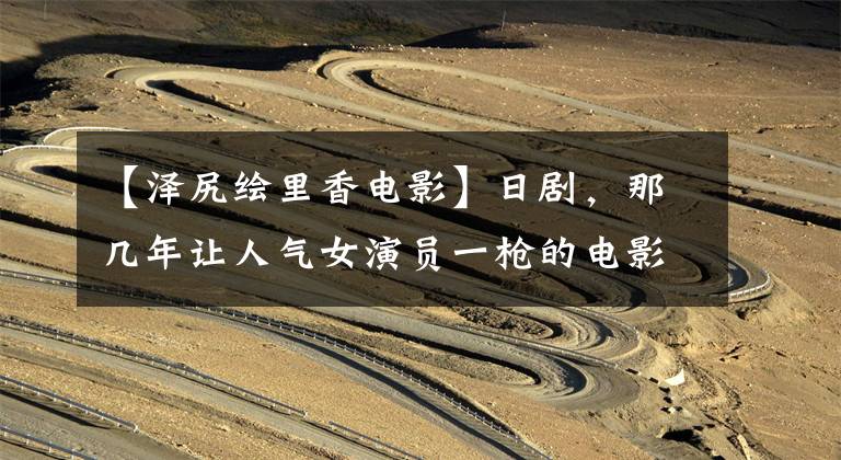 【泽尻绘里香电影】日剧，那几年让人气女演员一枪的电影作品。