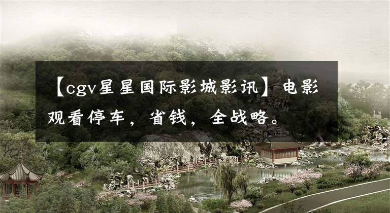 【cgv星星国际影城影讯】电影观看停车,省钱,全战略。