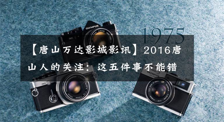 【唐山万达影城影讯】2016唐山人的关注：这五件事不能错过。