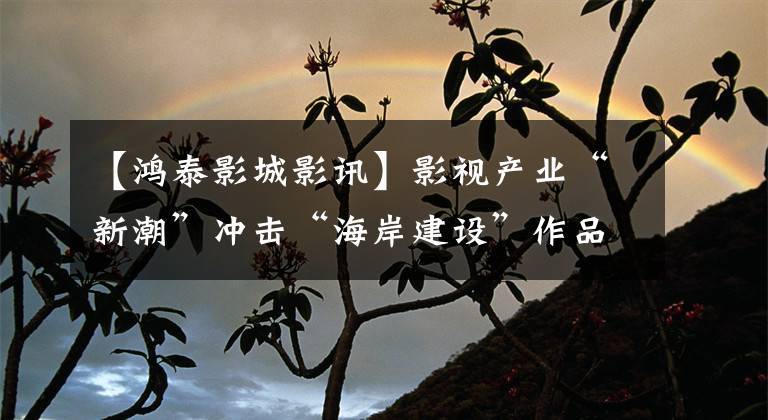 【鸿泰影城影讯】影视产业“新潮”冲击“海岸建设”作品。