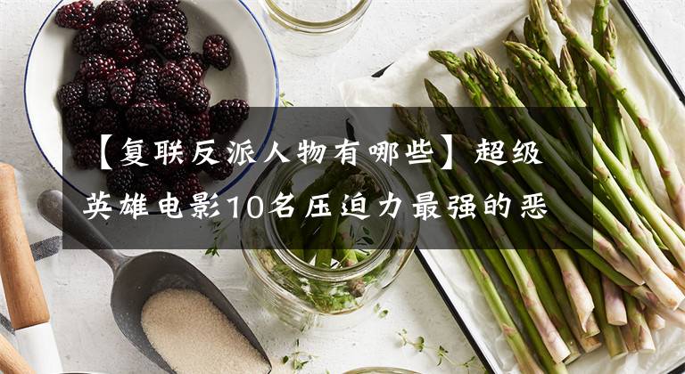 【复联反派人物有哪些】超级英雄电影10名压迫力最强的恶棍他们带给你的只有绝望!