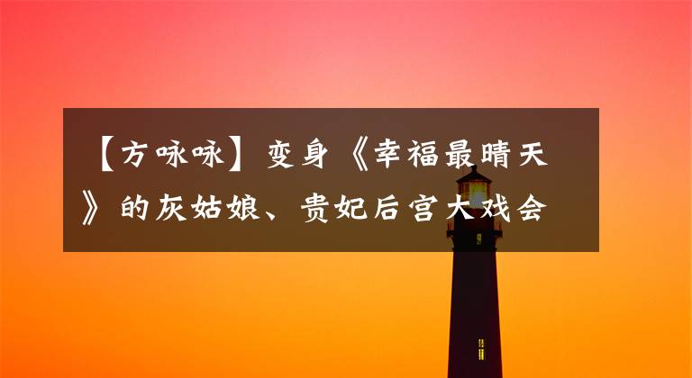 【方咏咏】变身《幸福最晴天》的灰姑娘、贵妃后宫大戏会怎么样?