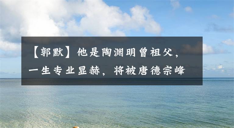 【郭默】他是陶渊明曾祖父,一生专业显赫,将被唐德宗峰任命为宋徽宗峰,成为第72章。