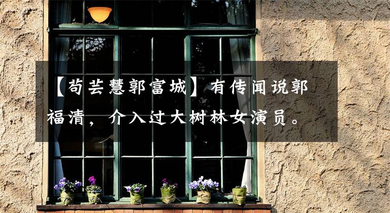 【苟芸慧郭富城】有传闻说郭福清，介入过大树林女演员。