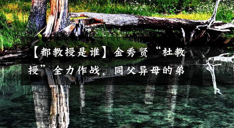 【都教授是谁】金秀贤“杜教授”全力作战,同父异母的弟弟一家疯狂切韭菜?