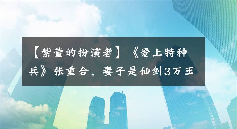 【紫萱的扮演者】《爱上特种兵》张重合,妻子是仙剑3万玉智。他们表演了初战新作