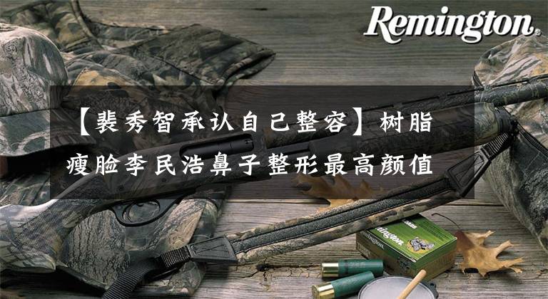 【裴秀智承认自己整容】树脂瘦脸李民浩鼻子整形最高颜值CP也是整形手术?
