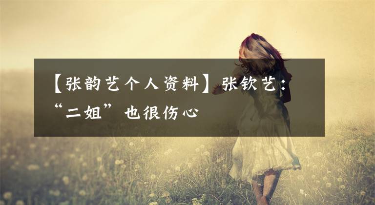 【张韵艺个人资料】张钦艺:“二姐”也很伤心