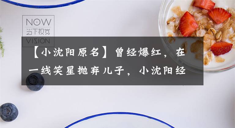 【小沈阳原名】曾经爆红,在一线笑星抛弃儿子,小沈阳经历了什么?