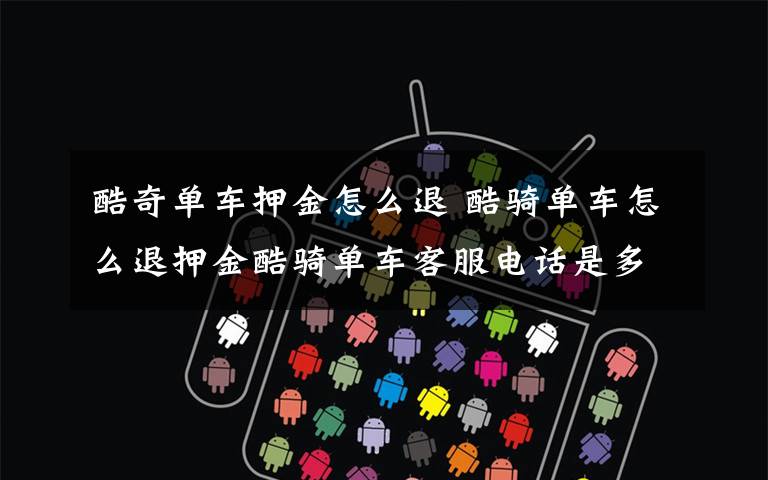 酷奇单车押金怎么退 酷骑单车怎么退押金酷骑单车客服电话是多少?附酷骑单车联系方式