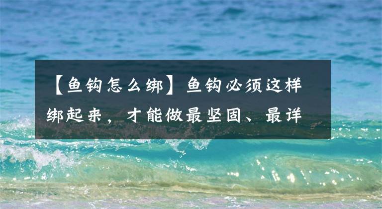 【鱼钩怎么绑】鱼钩必须这样绑起来，才能做最坚固、最详细的高清教程。